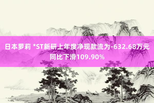 日本萝莉 *ST新研上年度净现款流为-632.68万元同比下