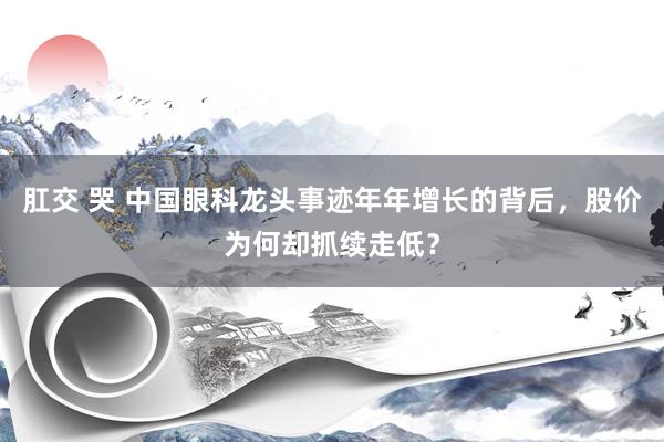 肛交 哭 中国眼科龙头事迹年年增长的背后，股价为何却抓续走低？
