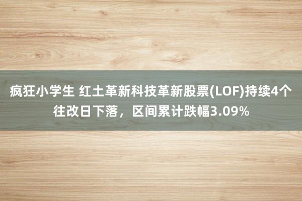 疯狂小学生 红土革新科技革新股票(LOF)持续4个往改日下落，区间累计跌幅3.09%