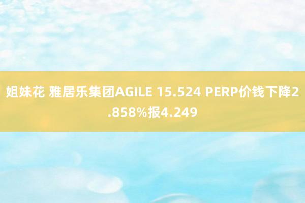 姐妹花 雅居乐集团AGILE 15.524 PERP价钱下降