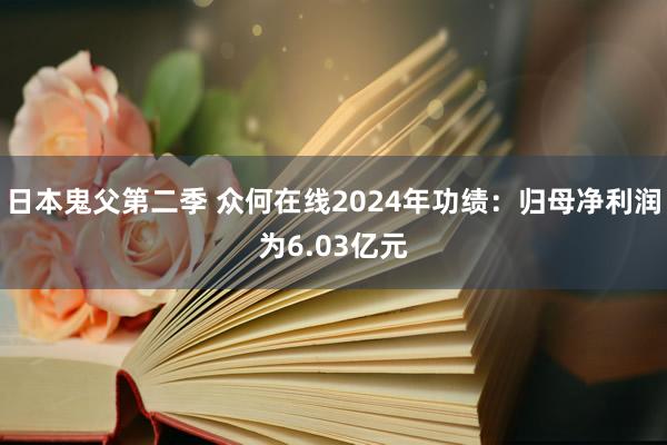 日本鬼父第二季 众何在线2024年功绩：归母净利润为6.03