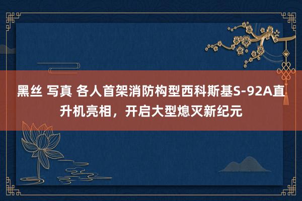 黑丝 写真 各人首架消防构型西科斯基S-92A直升机亮相，开