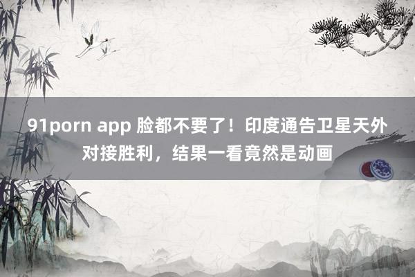 91porn app 脸都不要了！印度通告卫星天外对接胜利，结果一看竟然是动画