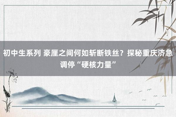 初中生系列 豪厘之间何如斩断铁丝？探秘重庆济急调停“硬核力量”