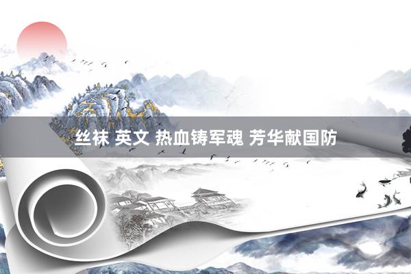 丝袜 英文 热血铸军魂 芳华献国防
