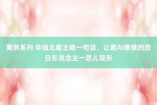 黄胖系列 华强北雇主娘一句话，让戴AI眼镜的改日东说念主一忽儿现形