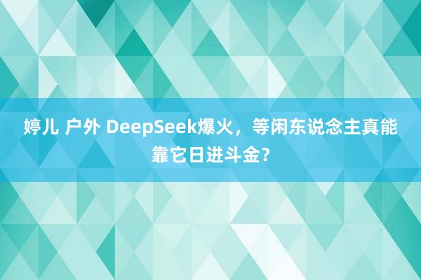 婷儿 户外 DeepSeek爆火，等闲东说念主真能靠它日进斗金？