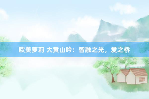 欧美萝莉 大黄山吟：智融之光，爱之桥