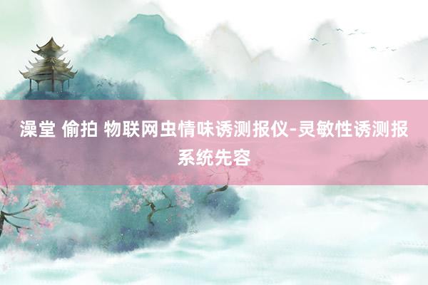 澡堂 偷拍 物联网虫情味诱测报仪-灵敏性诱测报系统先容