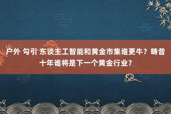 户外 勾引 东谈主工智能和黄金市集谁更牛？畴昔十年谁将是下一