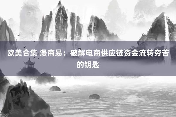 欧美合集 漫商易：破解电商供应链资金流转穷苦的钥匙