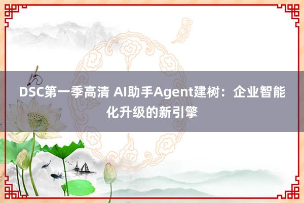 DSC第一季高清 AI助手Agent建树：企业智能化升级的新引擎