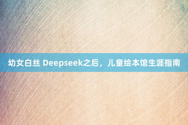 幼女白丝 Deepseek之后，儿童绘本馆生涯指南