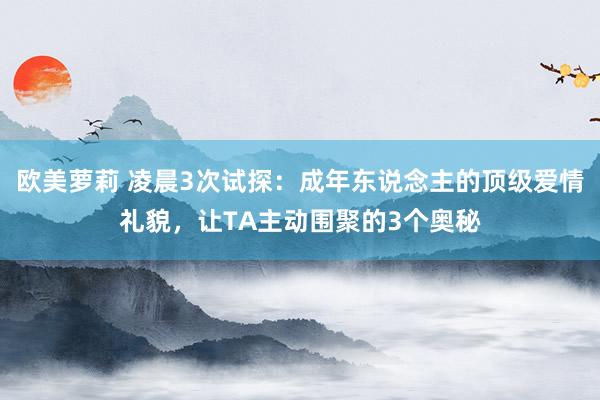 欧美萝莉 凌晨3次试探：成年东说念主的顶级爱情礼貌，让TA主动围聚的3个奥秘