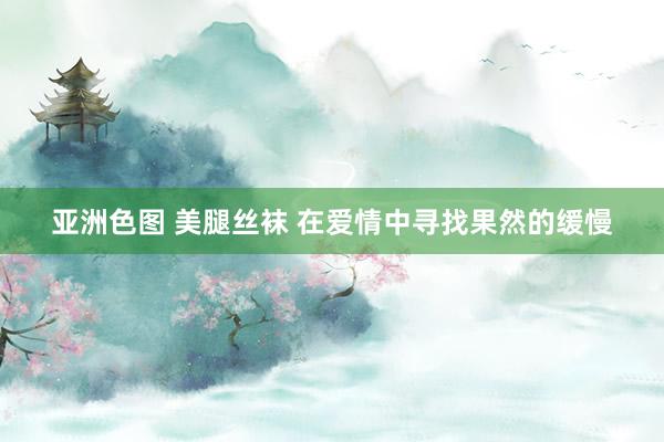 亚洲色图 美腿丝袜 在爱情中寻找果然的缓慢