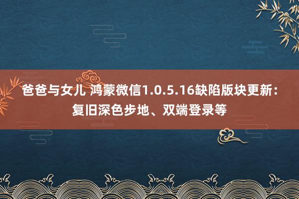 爸爸与女儿 鸿蒙微信1.0.5.16缺陷版块更新：复旧深色步地、双端登录等