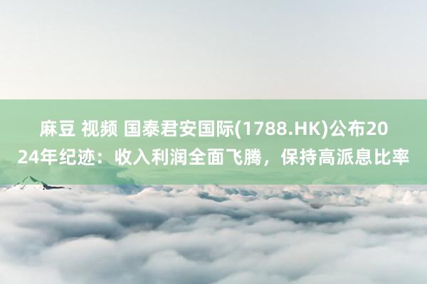 麻豆 视频 国泰君安国际(1788.HK)公布2024年纪迹：收入利润全面飞腾，保持高派息比率
