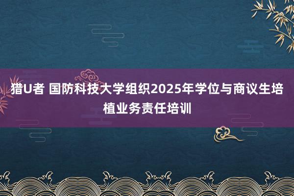 猎U者 国防科技大学组织2025年学位与商议生培植业务责任培训