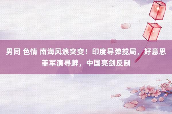 男同 色情 南海风浪突变！印度导弹搅局，好意思菲军演寻衅，中