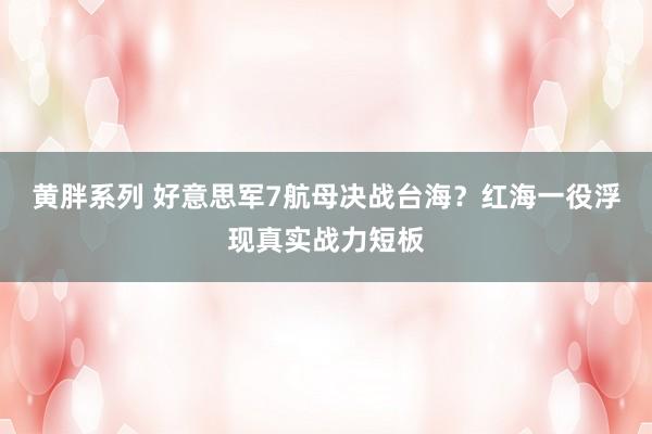 黄胖系列 好意思军7航母决战台海？红海一役浮现真实战力短板