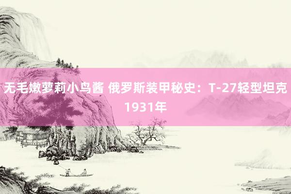 无毛嫩萝莉小鸟酱 俄罗斯装甲秘史：T-27轻型坦克1931年