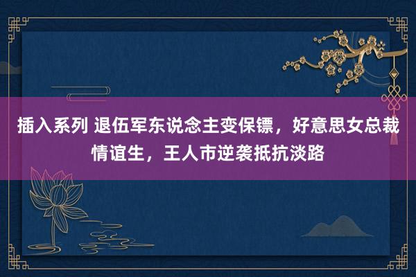 插入系列 退伍军东说念主变保镖，好意思女总裁情谊生，王人市逆