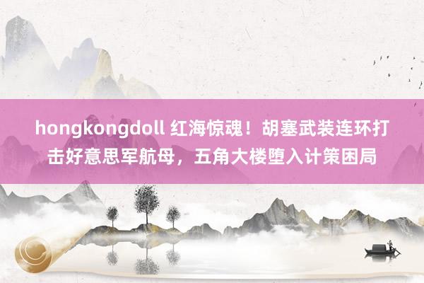 hongkongdoll 红海惊魂！胡塞武装连环打击好意思军航母，五角大楼堕入计策困局