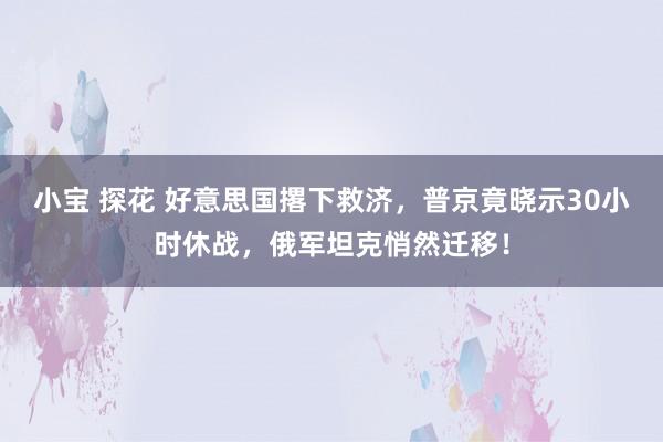 小宝 探花 好意思国撂下救济，普京竟晓示30小时休战，俄军坦