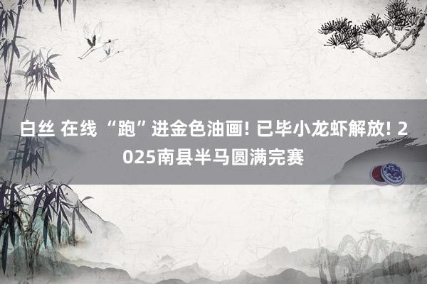 白丝 在线 “跑”进金色油画! 已毕小龙虾解放! 2025南