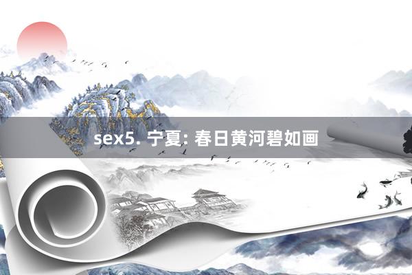sex5. 宁夏: 春日黄河碧如画