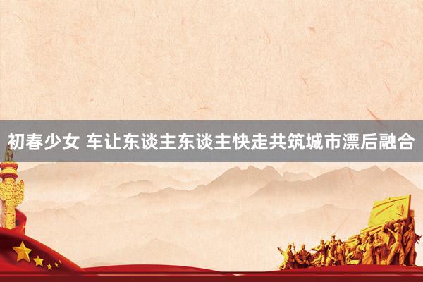 初春少女 车让东谈主东谈主快走共筑城市漂后融合