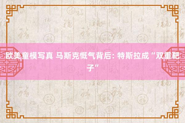 欧美童模写真 马斯克慨气背后: 特斯拉成“双重靶子”