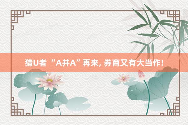 猎U者 “A并A”再来, 券商又有大当作!