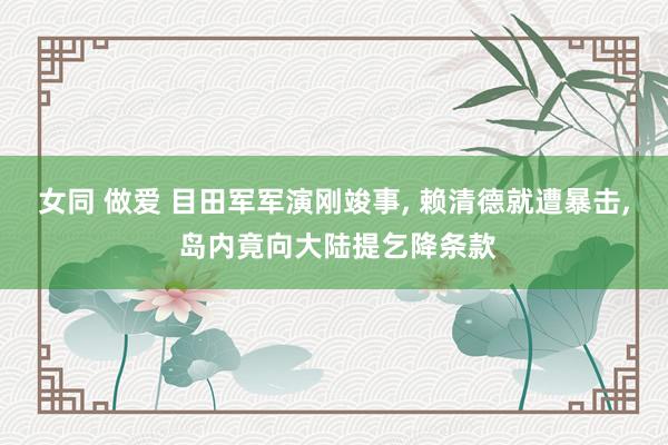 女同 做爱 目田军军演刚竣事, 赖清德就遭暴击, 岛内竟向大陆提乞降条款