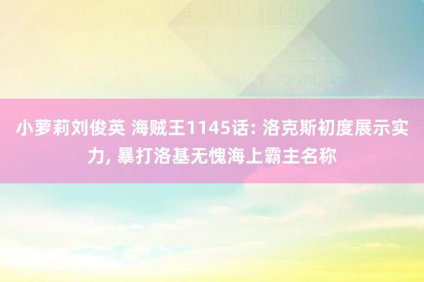 小萝莉刘俊英 海贼王1145话: 洛克斯初度展示实力, 暴打