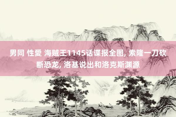 男同 性愛 海贼王1145话谍报全图, 索隆一刀砍断恐龙, 洛基说出和洛克斯渊源