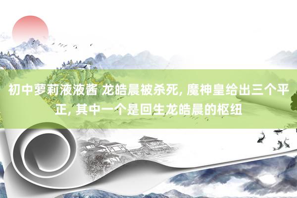 初中萝莉液液酱 龙皓晨被杀死, 魔神皇给出三个平正, 其中一个是回生龙皓晨的枢纽