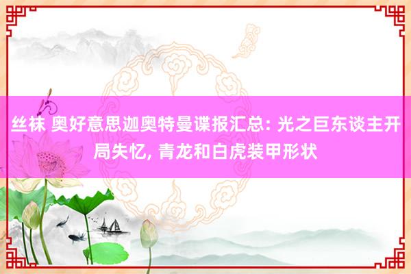 丝袜 奥好意思迦奥特曼谍报汇总: 光之巨东谈主开局失忆, 青龙和白虎装甲形状