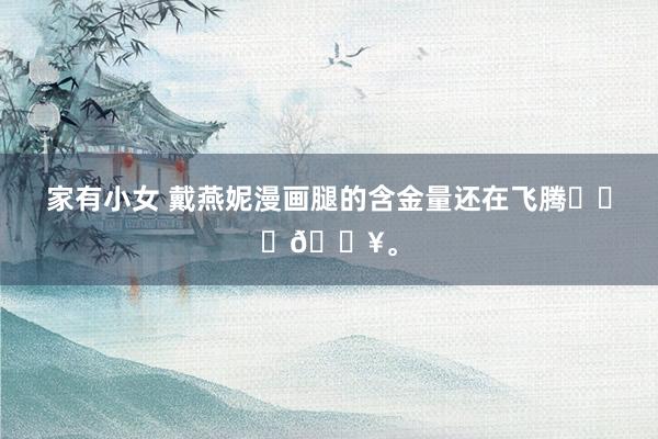 家有小女 戴燕妮漫画腿的含金量还在飞腾❤️‍🔥。