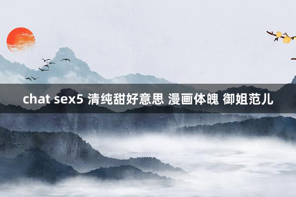 chat sex5 清纯甜好意思 漫画体魄 御姐范儿
