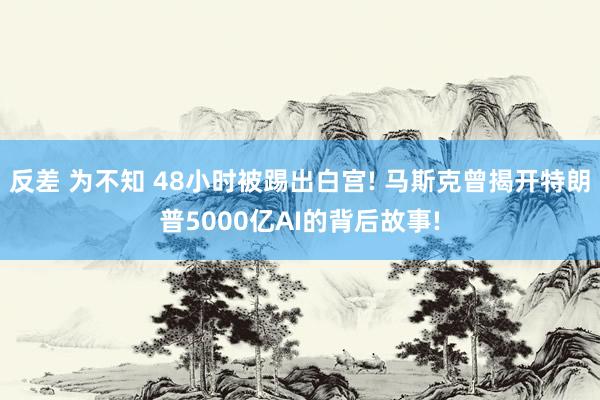 反差 为不知 48小时被踢出白宫! 马斯克曾揭开特朗普500