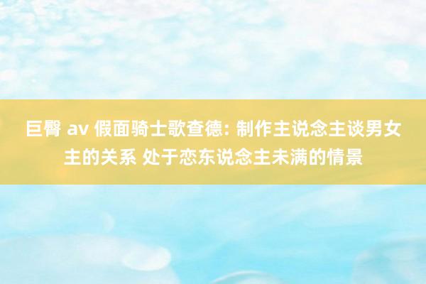 巨臀 av 假面骑士歌查德: 制作主说念主谈男女主的关系 处