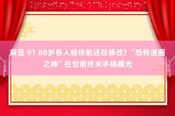 麻豆 91 88岁各人临终前还在修改? “恐怖漫画之神”在世前终末手稿曝光