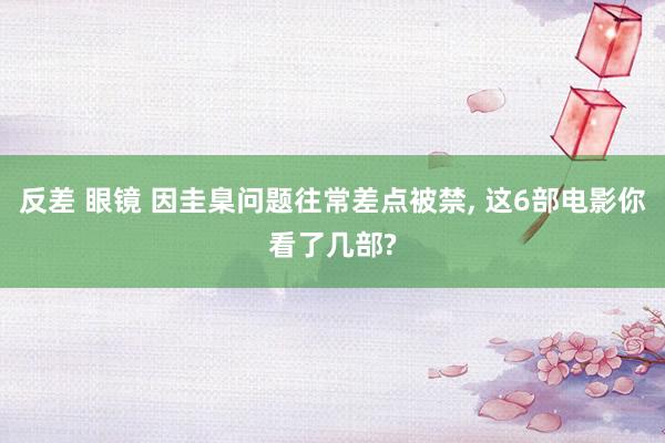 反差 眼镜 因圭臬问题往常差点被禁, 这6部电影你看了几部?