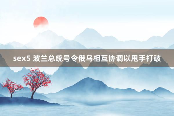 sex5 波兰总统号令俄乌相互协调以甩手打破