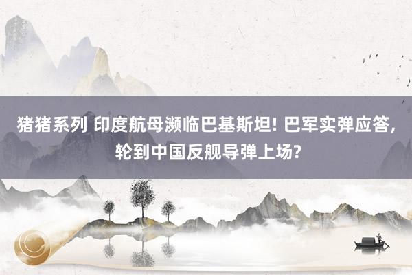 猪猪系列 印度航母濒临巴基斯坦! 巴军实弹应答, 轮到中国反舰导弹上场?
