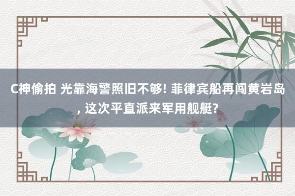 C神偷拍 光靠海警照旧不够! 菲律宾船再闯黄岩岛, 这次平直派来军用舰艇?