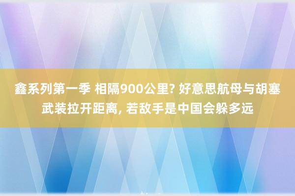 鑫系列第一季 相隔900公里? 好意思航母与胡塞武装拉开距离