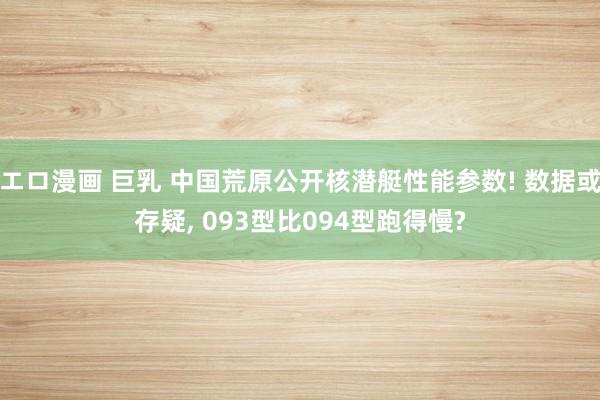 エロ漫画 巨乳 中国荒原公开核潜艇性能参数! 数据或存疑, 
