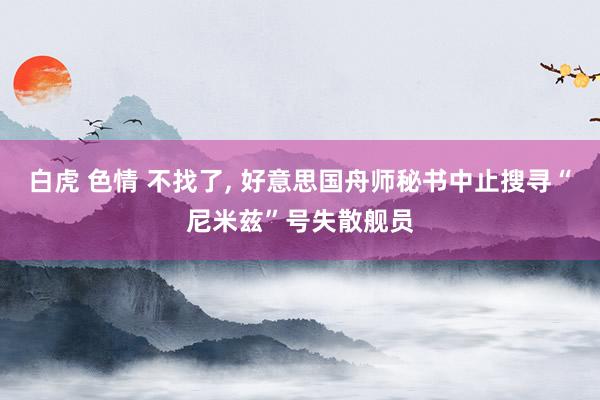 白虎 色情 不找了, 好意思国舟师秘书中止搜寻“尼米兹”号失散舰员